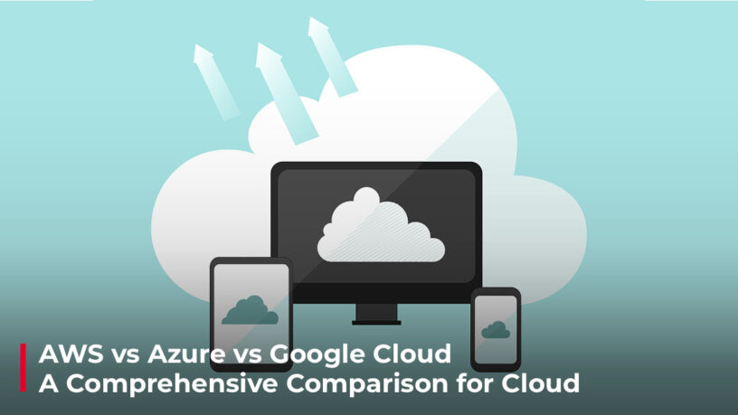 AWS Vs Azure Vs Google Cloud – A Comprehensive Comparison for Cloud Application Development